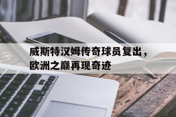 威斯特汉姆传奇球员复出，欧洲之巅再现奇迹的简单介绍